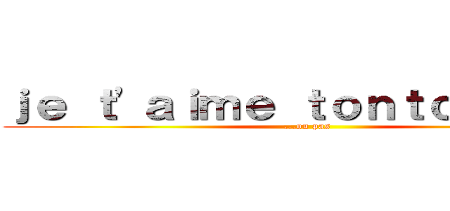 ｊｅ ｔ\'ａｉｍｅ ｔｏｎｔｏｎ．．． (...ou pas)