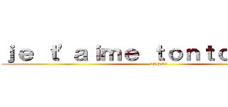 ｊｅ ｔ\'ａｉｍｅ ｔｏｎｔｏｎ．．． (...ou pas)