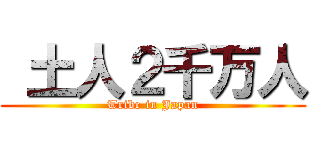  土人２千万人 (Tribe in Japan)