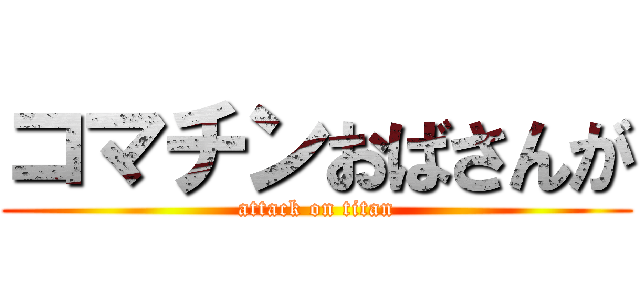 コマチンおばさんが (attack on titan)