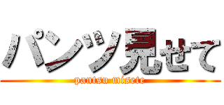 パンツ見せて (pantsu misete)