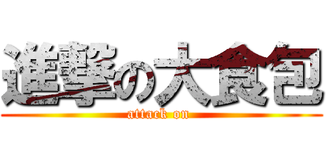 進撃の大食包 (attack on )