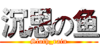 沉思の鱼 (Sloth_rain)