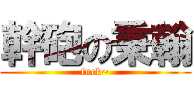 幹砲の秉翰 (fuck~)