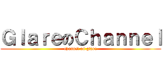 ＧｌａｒｅのＣｈａｎｎｅｌ (channel on glare)