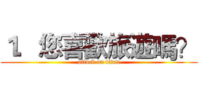 １．您喜歡旅遊嗎？ (attack on titan)