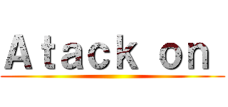 Ａｔａｃｋ ｏｎ  ()