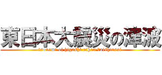 東日本大震災の津波 (tsunami of higashi nihon daishinsai)