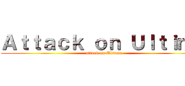 Ａｔｔａｃｋ ｏｎ Ｕｌｔｉｍａ (attack on Ultima)