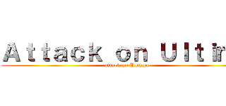 Ａｔｔａｃｋ ｏｎ Ｕｌｔｉｍａ (attack on Ultima)