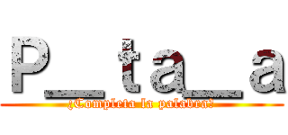 Ｐ＿ｔａ＿ａ (¿Completa la palabra?)