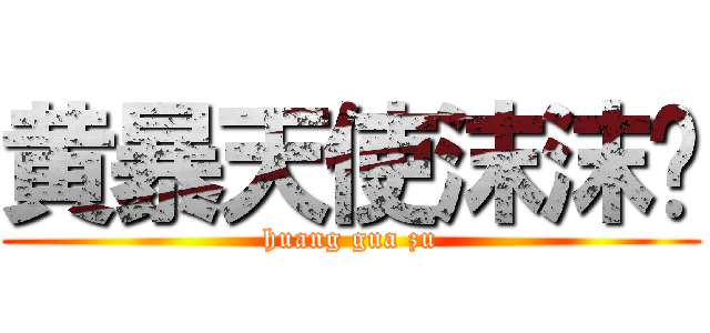 黄暴天使沫沫浆 (huang gua zu)