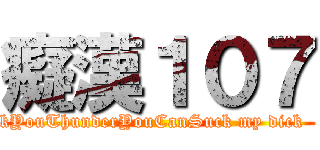 癡漢１０７ (         FuckYouThunderYouCanSuck my dick                )