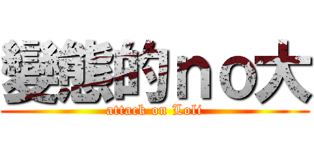變態的ｎｏ大 (attack on Loli)