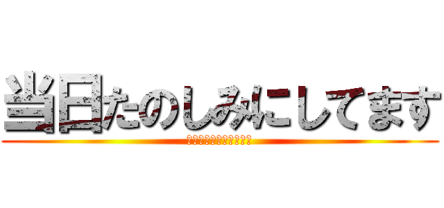 当日たのしみにしてます (当日たのしみにしてます)