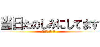 当日たのしみにしてます (当日たのしみにしてます)