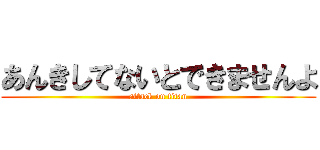 あんきしてないとできませんよ (attack on titan)
