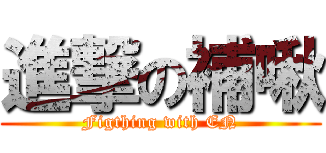 進撃の補啾 (Figthing with EN)