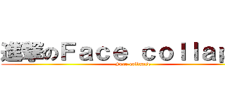 進撃のＦａｃｅ ｃｏｌｌａｐｓｅ (Face collapse)
