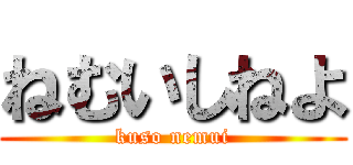 ねむいしねよ (kuso nemui)