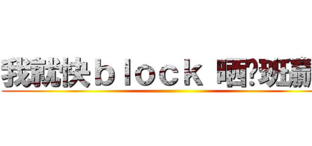 我就快ｂｌｏｃｋ 晒你班贏家 ()