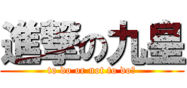 進撃の九皇 (to do or not to do?)