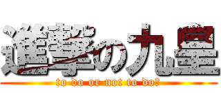 進撃の九皇 (to do or not to do?)