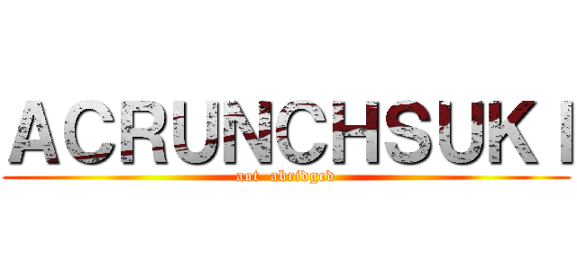 ＡＣＲＵＮＣＨＳＵＫＩ (aot  abridged)