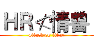 ＨＲ≮情兽｀ (attack on titan)