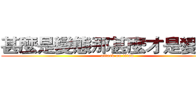 甚麼是變態那甚麼才是變態？ (attack on titan)