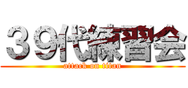 ３９代練習会 (attack on titan)