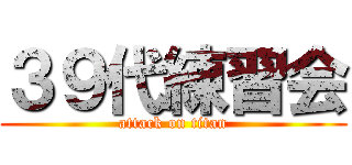 ３９代練習会 (attack on titan)