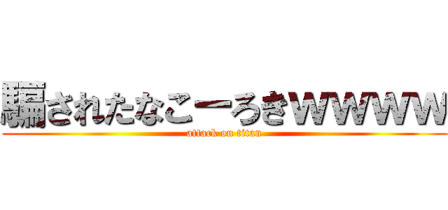 騙されたなこーろきｗｗｗｗ (attack on titan)