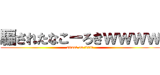 騙されたなこーろきｗｗｗｗ (attack on titan)