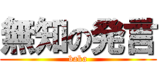 無知の発言 (baka)