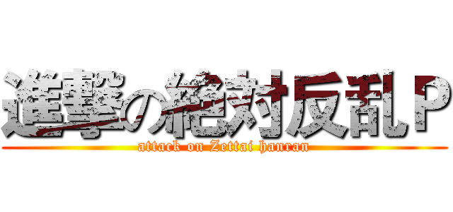 進撃の絶対反乱Ｐ (attack on Zettai hanran)