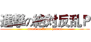 進撃の絶対反乱Ｐ (attack on Zettai hanran)
