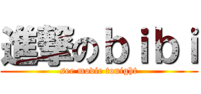 進撃のｂｉｂｉ (see movie tonight)