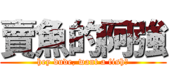 賣魚的阿強 (hey dude, want a fish?)