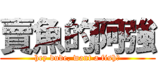 賣魚的阿強 (hey dude, want a fish?)