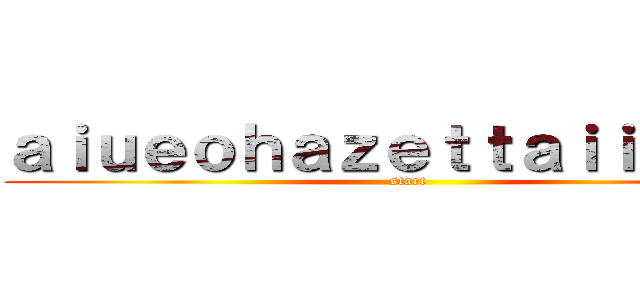 ａｉｕｅｏｈａｚｅｔｔａｉｉｅｎａｉ (start)