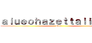 ａｉｕｅｏｈａｚｅｔｔａｉｉｅｎａｉ (start)