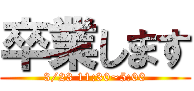 卒業します (3/23 11:30~5:00)