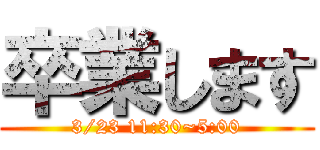 卒業します (3/23 11:30~5:00)