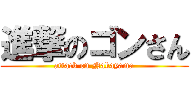 進撃のゴンさん (attack on Nakayama)