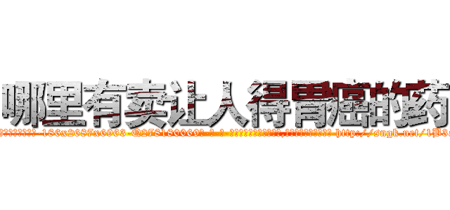 哪里有卖让人得胃癌的药 (哪里有卖让人得胃癌的药【电-186x2687x6963-Q278180069元-吉-药-业】我们做的是长期生意,靠的是老客户长期支持 http://sngk.net/1B3aG8
)