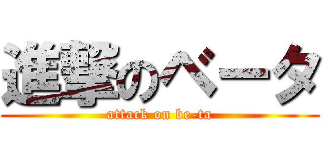 進撃のベータ (attack on be-ta)