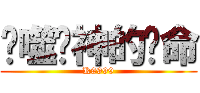 吞噬眾神的呃命 (K9999)