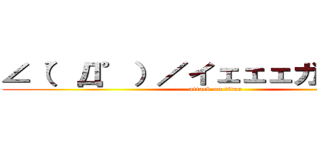 ∠（゜Д゜）／イェェェガァァァ！！ (attack on titan)