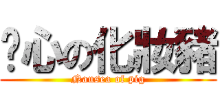 噁心の化妝豬 (Nausea of pig)